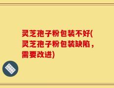 灵芝孢子粉包装不好(灵芝孢子粉包装缺陷，需要改进)