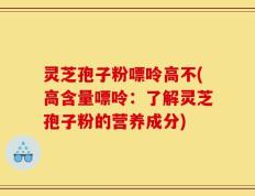 灵芝孢子粉嘌呤高不(高含量嘌呤：了解灵芝孢子粉的营养成分)