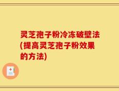 灵芝孢子粉冷冻破壁法(提高灵芝孢子粉效果的方法)