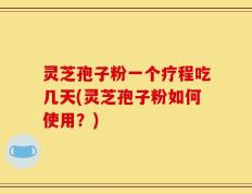 灵芝孢子粉一个疗程吃几天(灵芝孢子粉如何使用？)