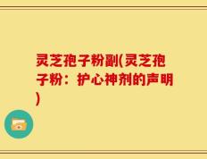 灵芝孢子粉副(灵芝孢子粉：护心神剂的声明)