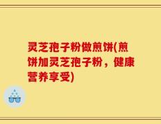 灵芝孢子粉做煎饼(煎饼加灵芝孢子粉，健康营养享受)