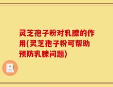 灵芝孢子粉对乳腺的作用(灵芝孢子粉可帮助预防乳腺问题)