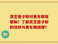 灵芝孢子粉对更年期有帮助？了解灵芝孢子粉的功效与更年期调理？
