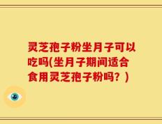 灵芝孢子粉坐月子可以吃吗(坐月子期间适合食用灵芝孢子粉吗？)