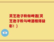 灵芝孢子粉和啤酒(灵芝孢子粉与啤酒相得益彰！)