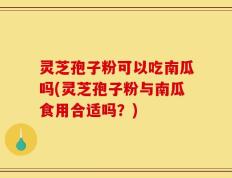 灵芝孢子粉可以吃南瓜吗(灵芝孢子粉与南瓜食用合适吗？)