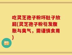 吃灵芝孢子粉坏肚子放屁(灵芝孢子粉引发腹胀与臭气，需谨慎食用)