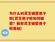 为什么叫灵芝破壁孢子粉(灵芝孢子粉如何破壁？解密灵芝破壁孢子粉奥秘)