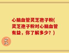 心脑血管灵芝孢子粉(灵芝孢子粉对心脑血管有益，你了解多少？)