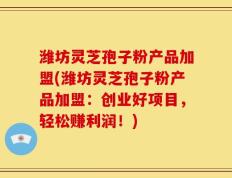 潍坊灵芝孢子粉产品加盟(潍坊灵芝孢子粉产品加盟：创业好项目，轻松赚利润！)