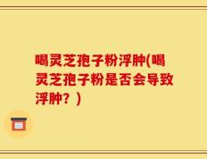 喝灵芝孢子粉浮肿(喝灵芝孢子粉是否会导致浮肿？)