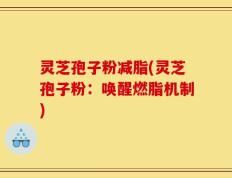 灵芝孢子粉减脂(灵芝孢子粉：唤醒燃脂机制)