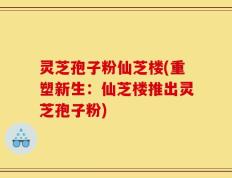 灵芝孢子粉仙芝楼(重塑新生：仙芝楼推出灵芝孢子粉)