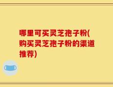 哪里可买灵芝孢子粉(购买灵芝孢子粉的渠道推荐)