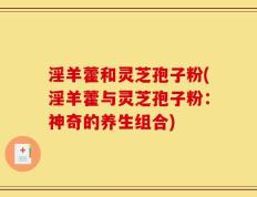 淫羊藿和灵芝孢子粉(淫羊藿与灵芝孢子粉：神奇的养生组合)