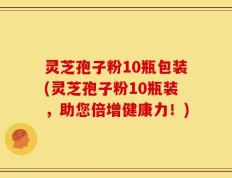 灵芝孢子粉10瓶包装(灵芝孢子粉10瓶装，助您倍增健康力！)