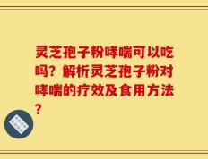 灵芝孢子粉哮喘可以吃吗？解析灵芝孢子粉对哮喘的疗效及食用方法？