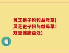 灵芝孢子粉和益母草(灵芝孢子粉与益母草：双重健康益处)