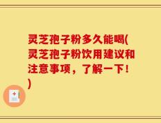 灵芝孢子粉多久能喝(灵芝孢子粉饮用建议和注意事项，了解一下！)