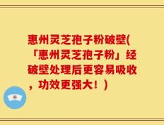 惠州灵芝孢子粉破壁(「惠州灵芝孢子粉」经破壁处理后更容易吸收，功效更强大！)