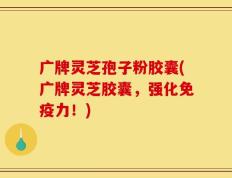 广牌灵芝孢子粉胶囊(广牌灵芝胶囊，强化免疫力！)