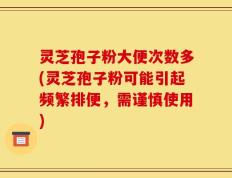 灵芝孢子粉大便次数多(灵芝孢子粉可能引起频繁排便，需谨慎使用)