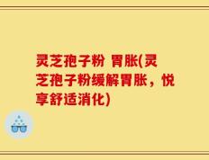 灵芝孢子粉 胃胀(灵芝孢子粉缓解胃胀，悦享舒适消化)