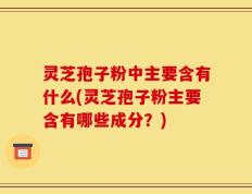 灵芝孢子粉中主要含有什么(灵芝孢子粉主要含有哪些成分？)