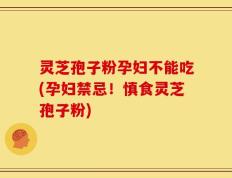 灵芝孢子粉孕妇不能吃(孕妇禁忌！慎食灵芝孢子粉)