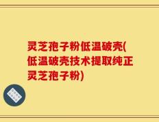灵芝孢子粉低温破壳(低温破壳技术提取纯正灵芝孢子粉)