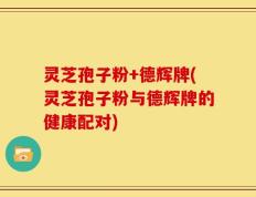 灵芝孢子粉+德辉牌(灵芝孢子粉与德辉牌的健康配对)