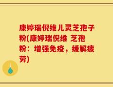 康婷瑞倪维儿灵芝孢子粉(康婷瑞倪维 芝孢粉：增强免疫，缓解疲劳)