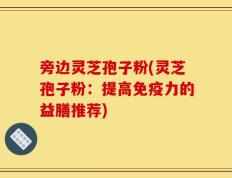 旁边灵芝孢子粉(灵芝孢子粉：提高免疫力的益膳推荐)