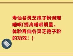 寿仙谷灵芝孢子粉调理睡眠(提高睡眠质量，体验寿仙谷灵芝孢子粉的功效！)