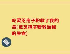吃灵芝孢子粉救了我的命(灵芝孢子粉救治我的生命)