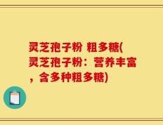 灵芝孢子粉 粗多糖(灵芝孢子粉：营养丰富，含多种粗多糖)