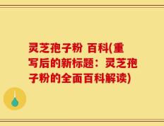 灵芝孢子粉 百科(重写后的新标题：灵芝孢子粉的全面百科解读)