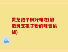 灵芝孢子粉好难吃(酿造灵芝孢子粉的味觉挑战)