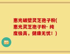 惠光破壁灵芝孢子粉(惠光灵芝孢子粉- 纯度极高，健康无忧！)