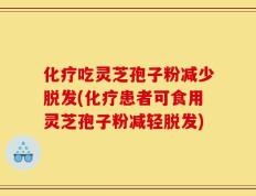 化疗吃灵芝孢子粉减少脱发(化疗患者可食用灵芝孢子粉减轻脱发)