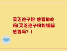 灵芝孢子粉 感冒能吃吗(灵芝孢子粉能缓解感冒吗？)