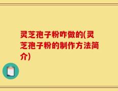 灵芝孢子粉咋做的(灵芝孢子粉的制作方法简介)