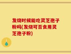 发烧时候能吃灵芝孢子粉吗(发烧可否食用灵芝孢子粉)