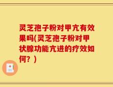 灵芝孢子粉对甲亢有效果吗(灵芝孢子粉对甲状腺功能亢进的疗效如何？)