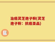 治癌灵芝孢子粉(灵芝孢子粉：抗癌圣品)