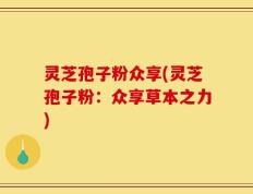 灵芝孢子粉众享(灵芝孢子粉：众享草本之力)