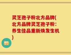 灵芝孢子粉北方品牌(北方品牌灵芝孢子粉：养生佳品重新焕发生机)