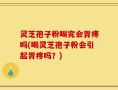 灵芝孢子粉喝完会胃疼吗(喝灵芝孢子粉会引起胃疼吗？)