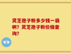 灵芝孢子粉多少钱一袋啊？灵芝孢子粉价格查询？